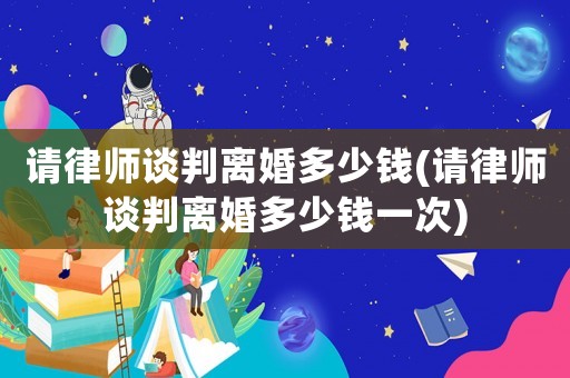 請律師談判離婚多少錢(請律師談判離婚多少錢一次)