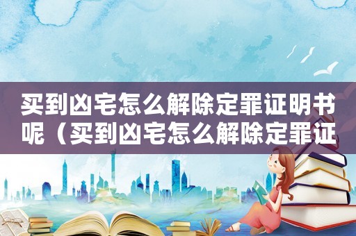 買到兇宅怎么解除定罪證明書呢（買到兇宅怎么解除定罪證明）