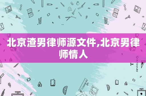 北京渣男律師源文件,北京男律師情人