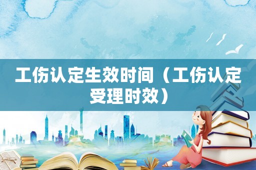 工傷認(rèn)定生效時(shí)間（工傷認(rèn)定受理時(shí)效）