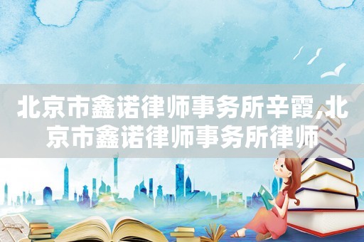 北京市鑫諾律師事務所辛霞,北京市鑫諾律師事務所律師