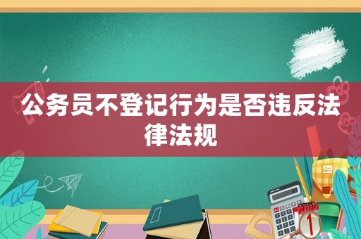 公務(wù)員不登記行為是否違反法律法規(guī)