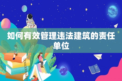 如何有效管理違法建筑的責任單位