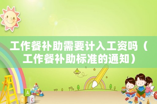 工作餐補助需要計入工資嗎（工作餐補助標準的通知）
