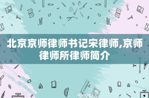 北京京師律師書記宋律師,京師律師所律師簡介