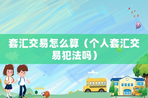 套匯交易怎么算（個(gè)人套匯交易犯法嗎）