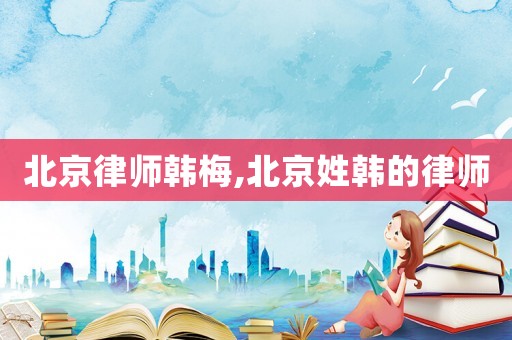 北京律師韓梅,北京姓韓的律師
