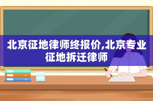 北京征地律師終報價,北京專業征地拆遷律師