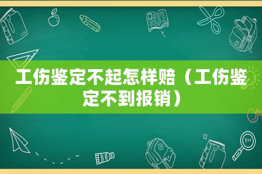 工傷鑒定不起怎樣賠（工傷鑒定不到報(bào)銷(xiāo)）
