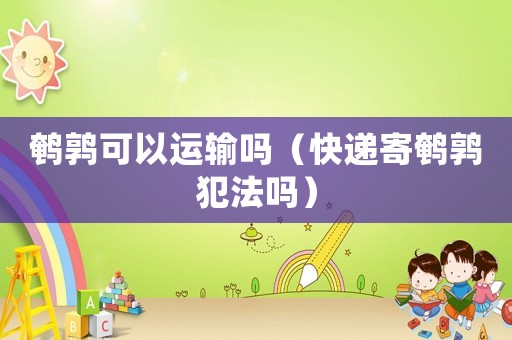鵪鶉可以運輸嗎（快遞寄鵪鶉犯法嗎）