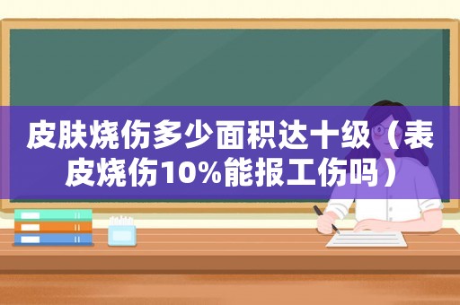 皮膚燒傷多少面積達(dá)十級（表皮燒傷10%能報工傷嗎）