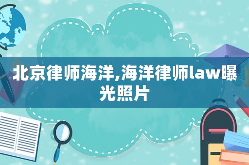 北京律師海洋,海洋律師law曝光照片