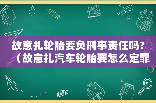 故意扎輪胎要負刑事責任嗎?（故意扎汽車輪胎要怎么定罪）