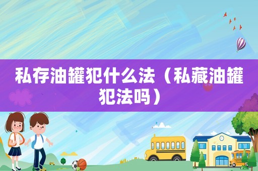 私存油罐犯什么法（私藏油罐犯法嗎）