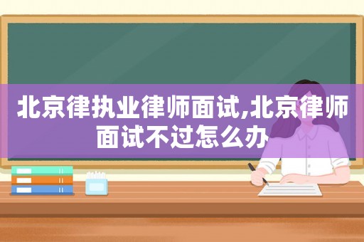 北京律執(zhí)業(yè)律師面試,北京律師面試不過怎么辦