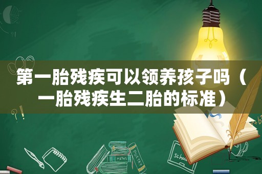 第一胎殘疾可以領養孩子嗎（一胎殘疾生二胎的標準）
