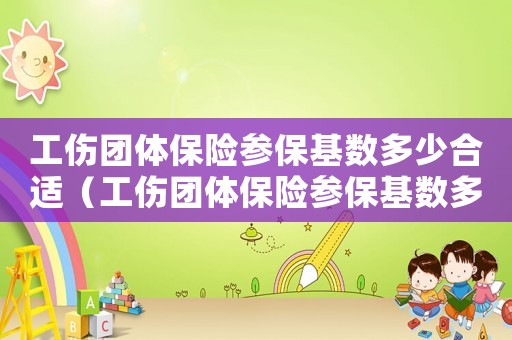 工傷團體保險參保基數多少合適（工傷團體保險參保基數多少）