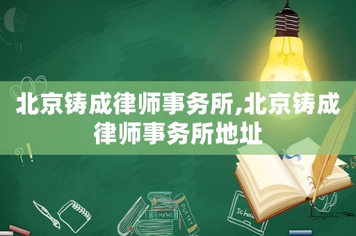 北京鑄成律師事務(wù)所,北京鑄成律師事務(wù)所地址