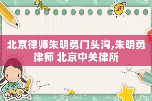 北京律師朱明勇門頭溝,朱明勇律師 北京中關律所