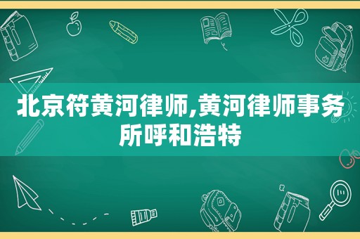 北京符黃河律師,黃河律師事務所呼和浩特
