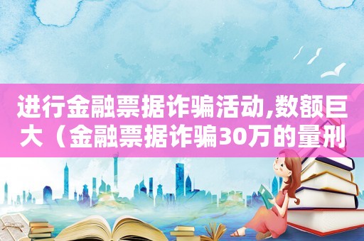 進(jìn)行金融票據(jù)詐騙活動(dòng),數(shù)額巨大（金融票據(jù)詐騙30萬(wàn)的量刑）