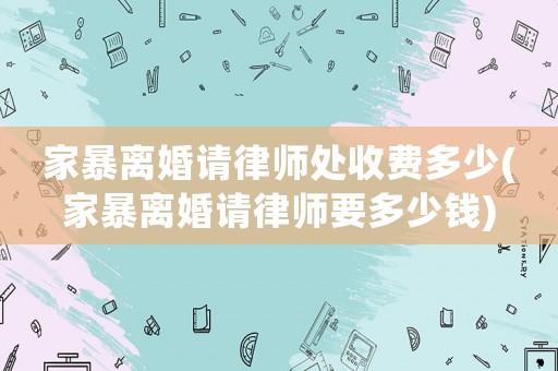 家暴離婚請(qǐng)律師處收費(fèi)多少(家暴離婚請(qǐng)律師要多少錢)