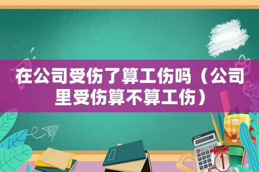 在公司受傷了算工傷嗎（公司里受傷算不算工傷）