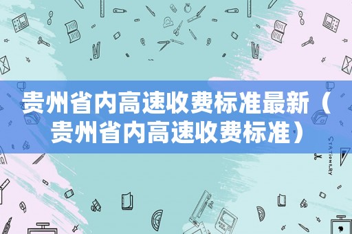 貴州省內(nèi)高速收費(fèi)標(biāo)準(zhǔn)最新（貴州省內(nèi)高速收費(fèi)標(biāo)準(zhǔn)）