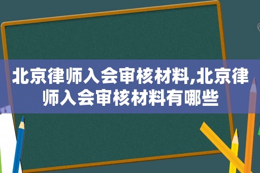 北京律師入會審核材料,北京律師入會審核材料有哪些