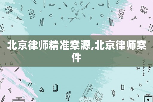 北京律師精準(zhǔn)案源,北京律師案件