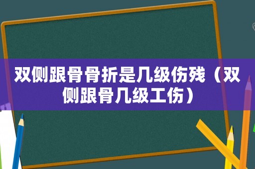 雙側跟骨骨折是幾級傷殘（雙側跟骨幾級工傷）