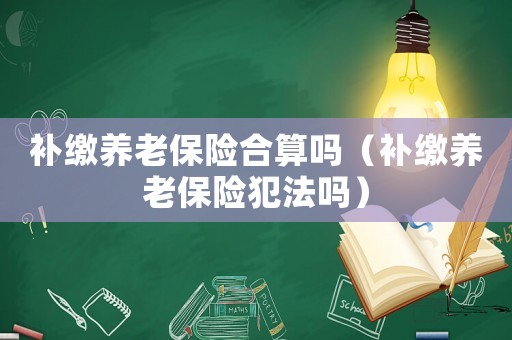 補繳養老保險合算嗎（補繳養老保險犯法嗎）