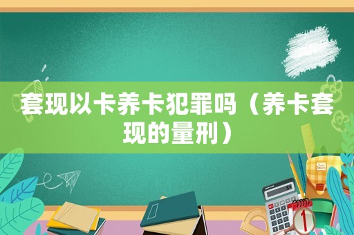 套現(xiàn)以卡養(yǎng)卡犯罪嗎（養(yǎng)卡套現(xiàn)的量刑）