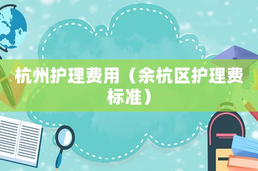 杭州護理費用（余杭區(qū)護理費標(biāo)準(zhǔn)）