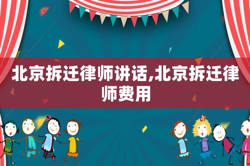 北京拆遷律師講話,北京拆遷律師費用