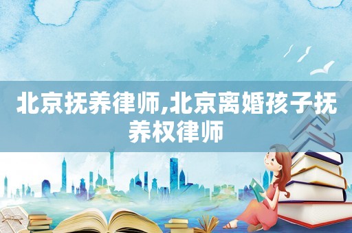 北京撫養律師,北京離婚孩子撫養權律師