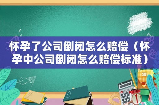 懷孕了公司倒閉怎么賠償（懷孕中公司倒閉怎么賠償標準）