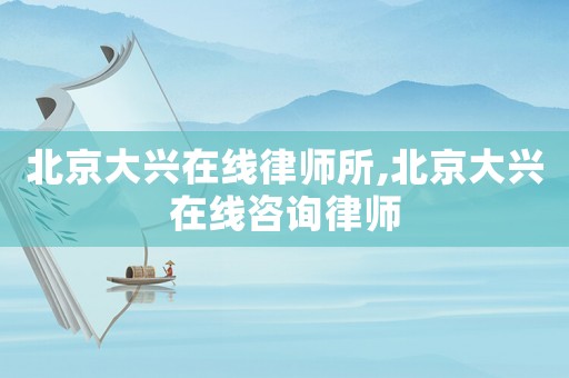 北京大興在線律師所,北京大興在線咨詢律師