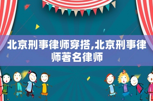 北京刑事律師穿搭,北京刑事律師著名律師