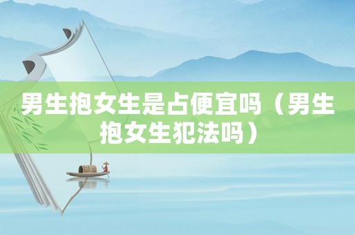 男生抱女生是占便宜嗎（男生抱女生犯法嗎）