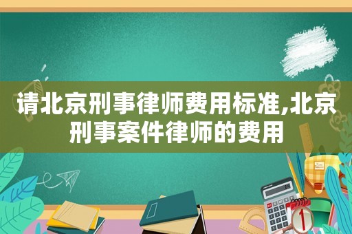 請北京刑事律師費用標準,北京刑事案件律師的費用
