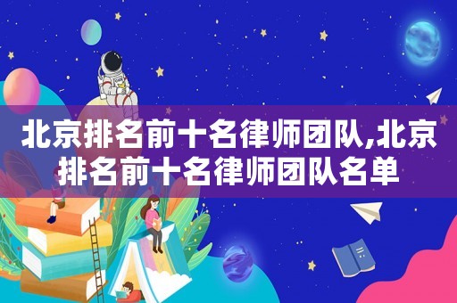 北京排名前十名律師團隊,北京排名前十名律師團隊名單