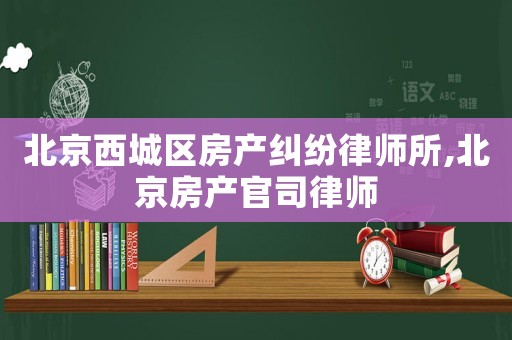 北京西城區房產糾紛律師所,北京房產官司律師