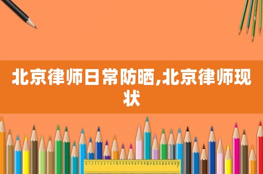 北京律師日常防曬,北京律師現(xiàn)狀