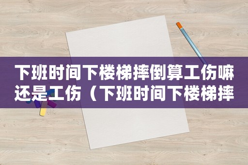 下班時間下樓梯摔倒算工傷嘛還是工傷（下班時間下樓梯摔倒算工傷嘛）