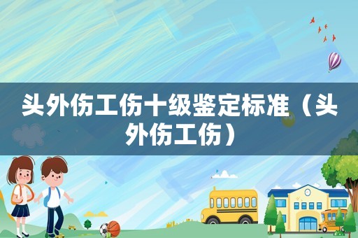 頭外傷工傷十級鑒定標準（頭外傷工傷）