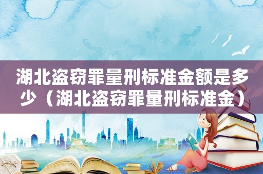 湖北盜竊罪量刑標準金額是多少（湖北盜竊罪量刑標準金）
