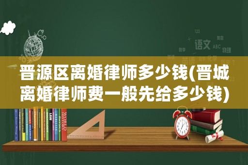 晉源區(qū)離婚律師多少錢(晉城離婚律師費(fèi)一般先給多少錢)