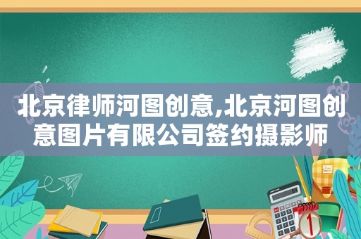 北京律師河圖創意,北京河圖創意圖片有限公司簽約攝影師