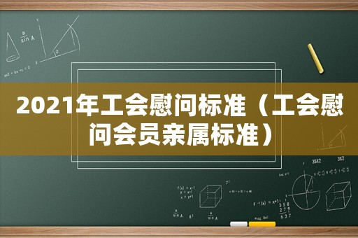 2021年工會(huì)慰問(wèn)標(biāo)準(zhǔn)（工會(huì)慰問(wèn)會(huì)員親屬標(biāo)準(zhǔn)）